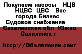 Покупаем насосы   НЦВ, НЦВС, ЦВС - Все города Бизнес » Судовое снабжение   . Сахалинская обл.,Южно-Сахалинск г.